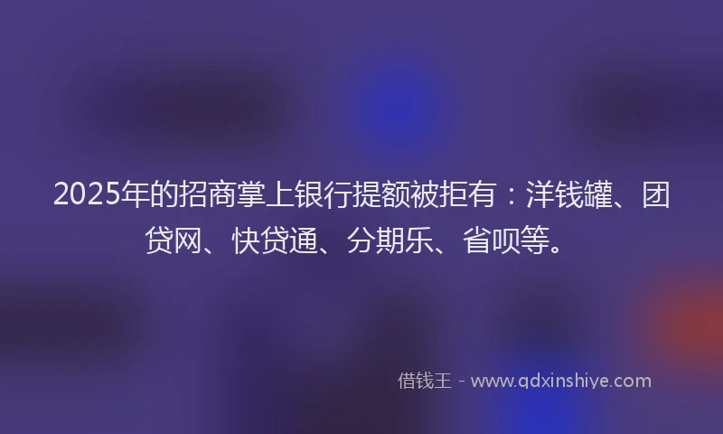 2025年的招商掌上银行提额被拒有：洋钱罐、团贷网、快贷通、分期乐、省呗等。