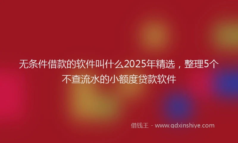 无条件借款的软件叫什么2025年精选，整理5个不查流水的小额度贷款软件