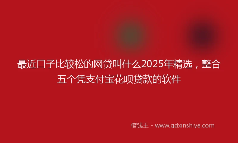 最近口子比较松的网贷叫什么2025年精选，整合五个凭支付宝花呗贷款的软件