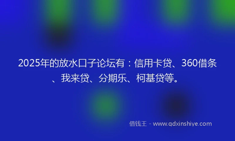 2025年的放水口子论坛有：信用卡贷、360借条、我来贷、分期乐、柯基贷等。