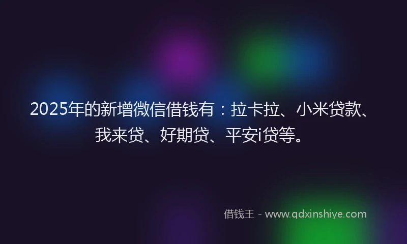 2025年的新增微信借钱有：拉卡拉、小米贷款、我来贷、好期贷、平安i贷等。