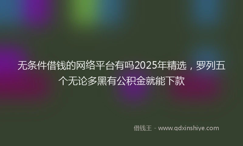无条件借钱的网络平台有吗2025年精选，罗列五个无论多黑有公积金就能下款
