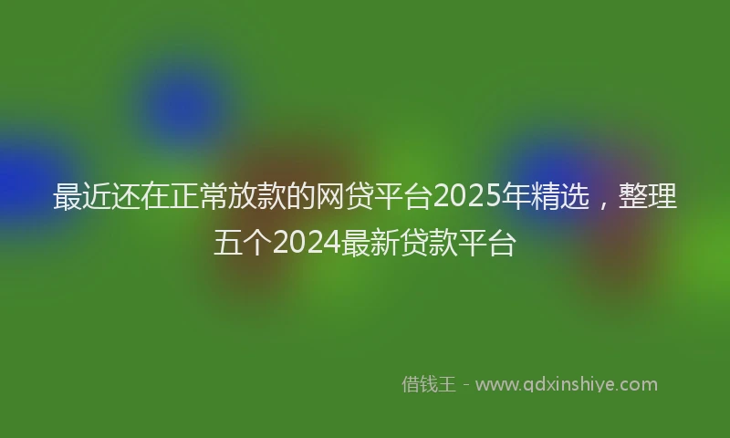 最近还在正常放款的网贷平台2025年精选，整理五个2024最新贷款平台