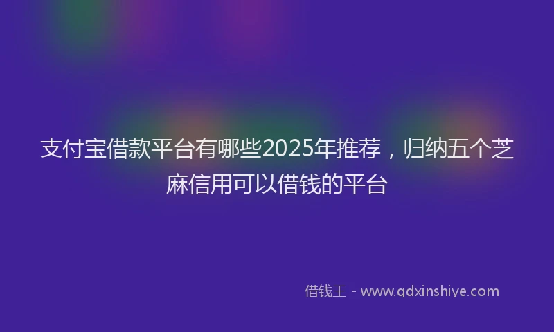 支付宝借款平台有哪些2025年推荐，归纳五个芝麻信用可以借钱的平台