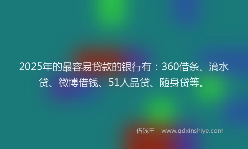 2025年的最容易贷款的银行有：360借条、滴水贷、微博借钱、51人品贷、随身贷等。