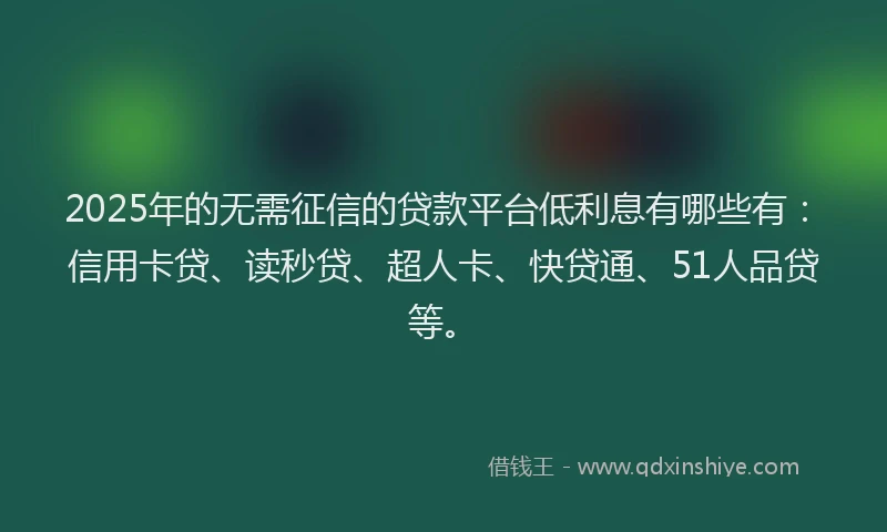 2025年的无需征信的贷款平台低利息有哪些有：信用卡贷、读秒贷、超人卡、快贷通、51人品贷等。
