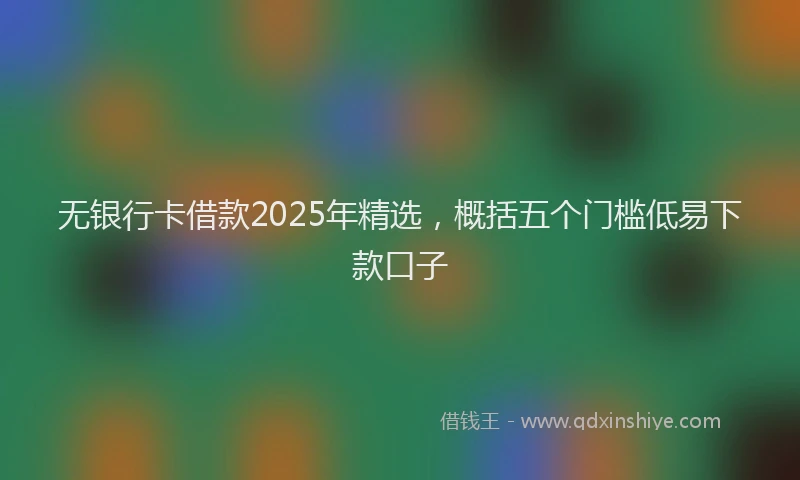 无银行卡借款2025年精选，概括五个门槛低易下款口子