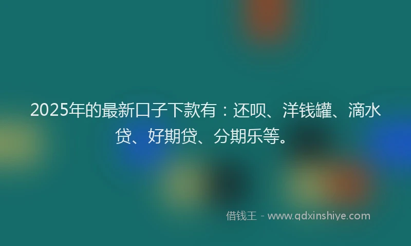2025年的最新口子下款有：还呗、洋钱罐、滴水贷、好期贷、分期乐等。