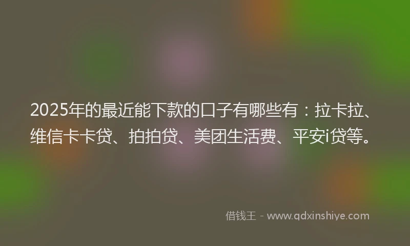 2025年的最近能下款的口子有哪些有：拉卡拉、维信卡卡贷、拍拍贷、美团生活费、平安i贷等。
