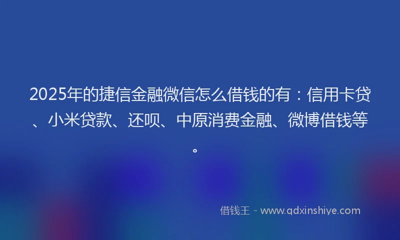 2025年的捷信金融微信怎么借钱的有：信用卡贷、小米贷款、还呗、中原消费金融、微博借钱等。