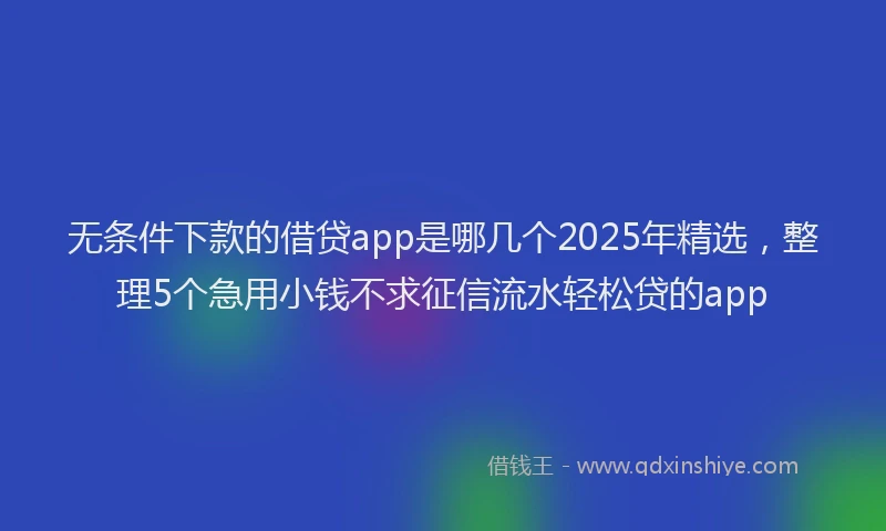 无条件下款的借贷app是哪几个2025年精选，整理5个急用小钱不求征信流水轻松贷的app