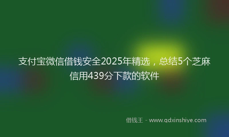 支付宝微信借钱安全2025年精选，总结5个芝麻信用439分下款的软件