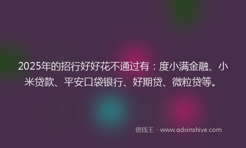 2025年的招行好好花不通过有：度小满金融、小米贷款、平安口袋银行、好期贷、微粒贷等。