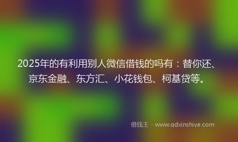 2025年的有利用别人微信借钱的吗有：替你还、京东金融、东方汇、小花钱包、柯基贷等。