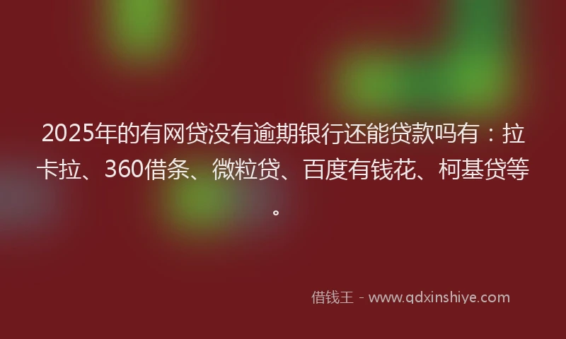 2025年的有网贷没有逾期银行还能贷款吗有：拉卡拉、360借条、微粒贷、百度有钱花、柯基贷等。
