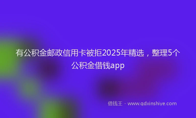 有公积金邮政信用卡被拒2025年精选，整理5个公积金借钱app