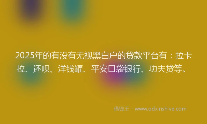 2025年的有没有无视黑白户的贷款平台有:拉卡拉、还呗、洋钱罐、平安口袋银行、功夫贷等。
