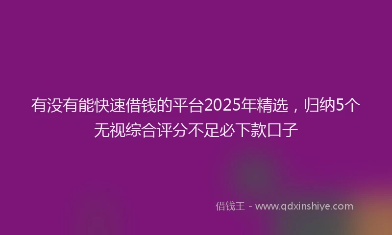 有没有能快速借钱的平台2025年精选，归纳5个无视综合评分不足必下款口子