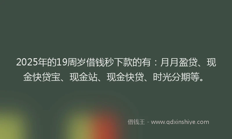 2025年的19周岁借钱秒下款的有：月月盈贷、现金快贷宝、现金站、现金快贷、时光分期等。