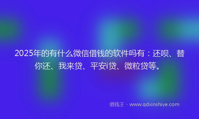 2025年的有什么微信借钱的软件吗有：还呗、替你还、我来贷、平安i贷、微粒贷等。