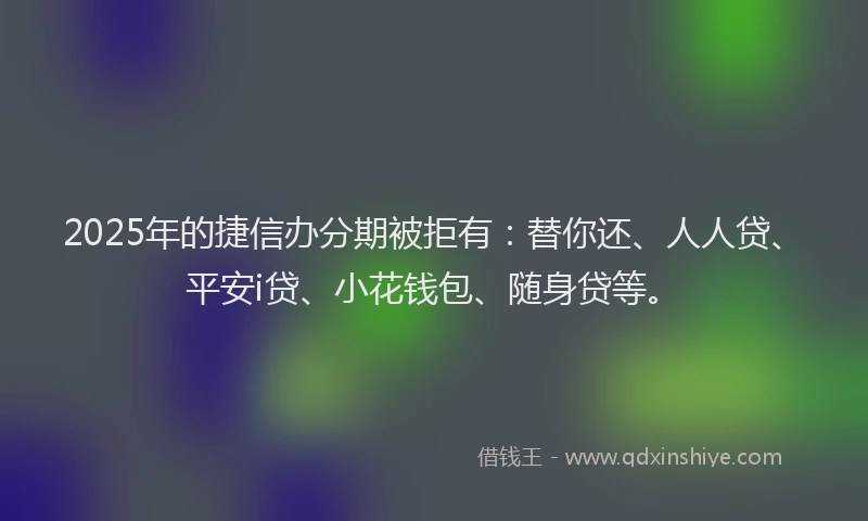 2025年的捷信办分期被拒有：替你还、人人贷、平安i贷、小花钱包、随身贷等。