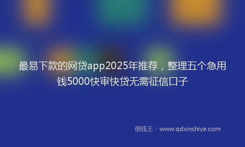 最易下款的网贷app2025年推荐，整理五个急用钱5000快审快贷无需征信口子