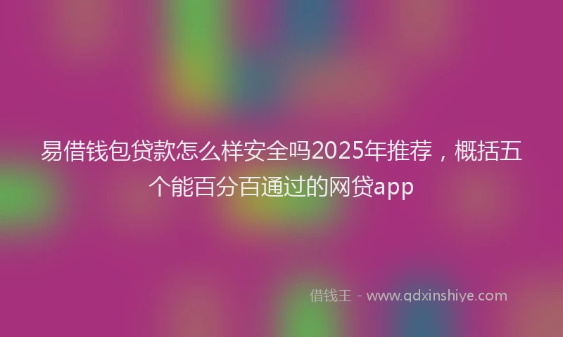 易借钱包贷款怎么样安全吗2025年推荐，概括五个能百分百通过的网贷app