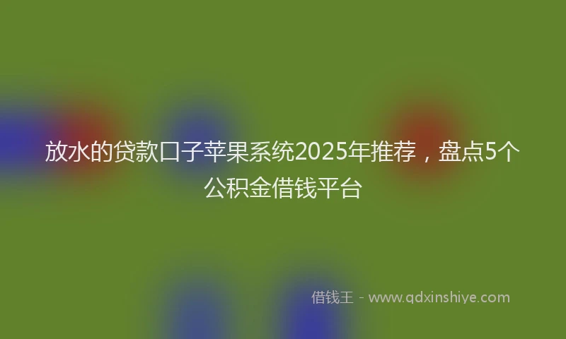 放水的贷款口子苹果系统2025年推荐，盘点5个公积金借钱平台