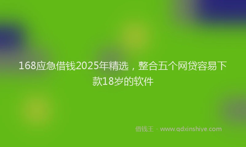 168应急借钱2025年精选，整合五个网贷容易下款18岁的软件