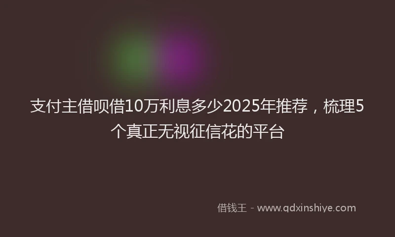 支付主借呗借10万利息多少2025年推荐，梳理5个真正无视征信花的平台