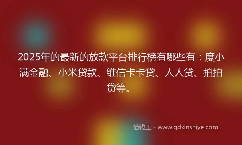 2025年的最新的放款平台排行榜有哪些有：度小满金融、小米贷款、维信卡卡贷、人人贷、拍拍贷等。