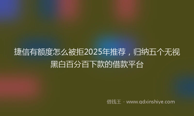 捷信有额度怎么被拒2025年推荐，归纳五个无视黑白百分百下款的借款平台