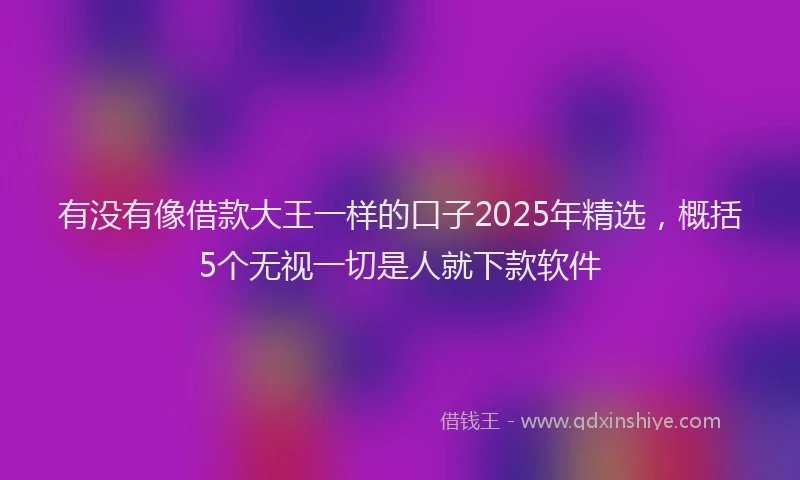 有没有像借款大王一样的口子2025年精选，概括5个无视一切是人就下款软件