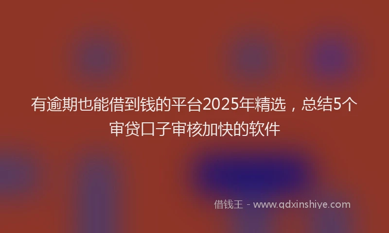 有逾期也能借到钱的平台2025年精选，总结5个审贷口子审核加快的软件