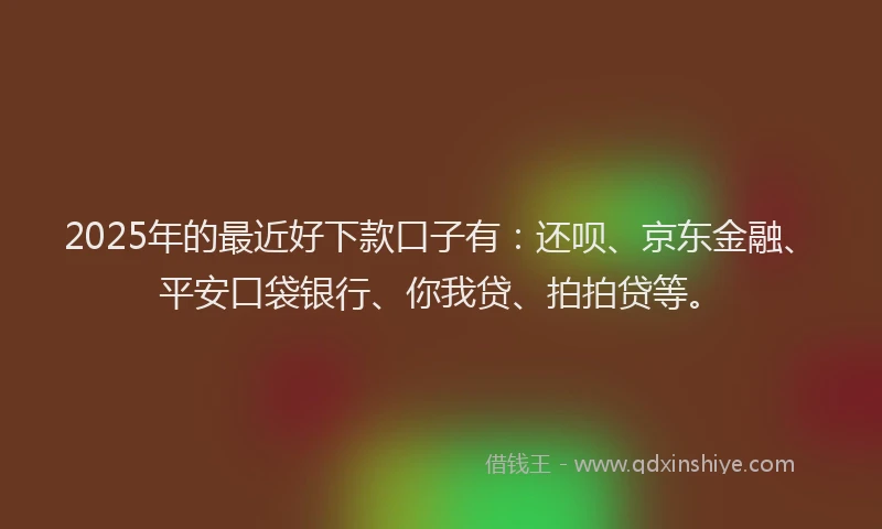 2025年的最近好下款口子有：还呗、京东金融、平安口袋银行、你我贷、拍拍贷等。