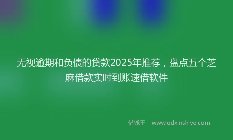 无视逾期和负债的贷款2025年推荐，盘点五个芝麻借款实时到账速借软件