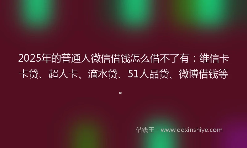 2025年的普通人微信借钱怎么借不了有：维信卡卡贷、超人卡、滴水贷、51人品贷、微博借钱等。
