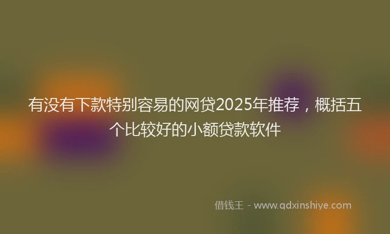 有没有下款特别容易的网贷2025年推荐，概括五个比较好的小额贷款软件