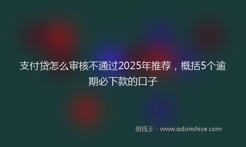 支付贷怎么审核不通过2025年推荐，概括5个逾期必下款的口子