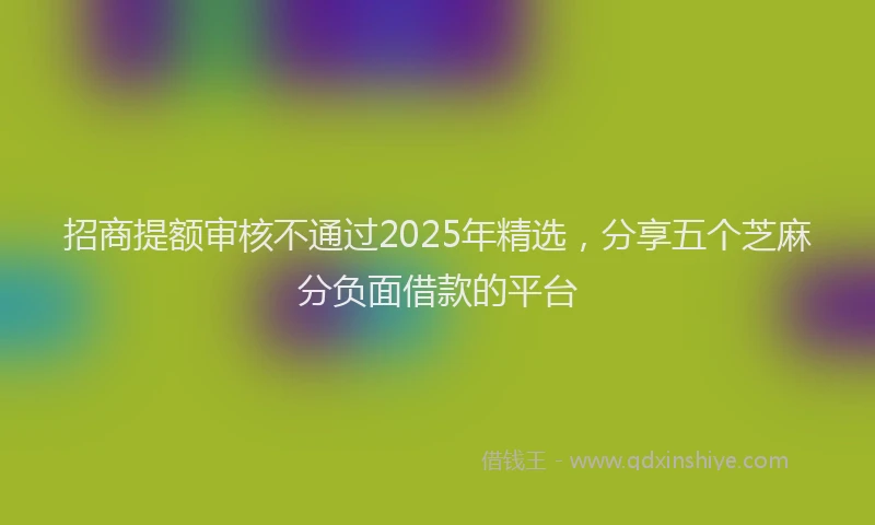 招商提额审核不通过2025年精选，分享五个芝麻分负面借款的平台
