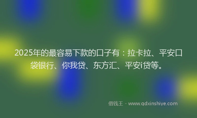 2025年的最容易下款的口子有：拉卡拉、平安口袋银行、你我贷、东方汇、平安i贷等。
