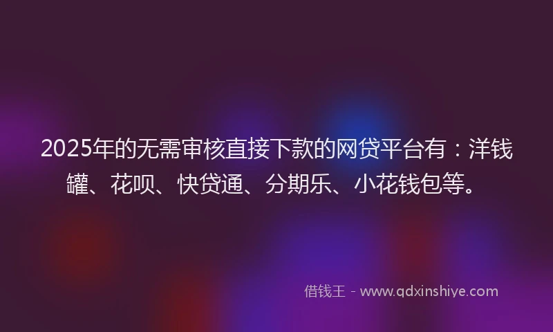 2025年的无需审核直接下款的网贷平台有：洋钱罐、花呗、快贷通、分期乐、小花钱包等。