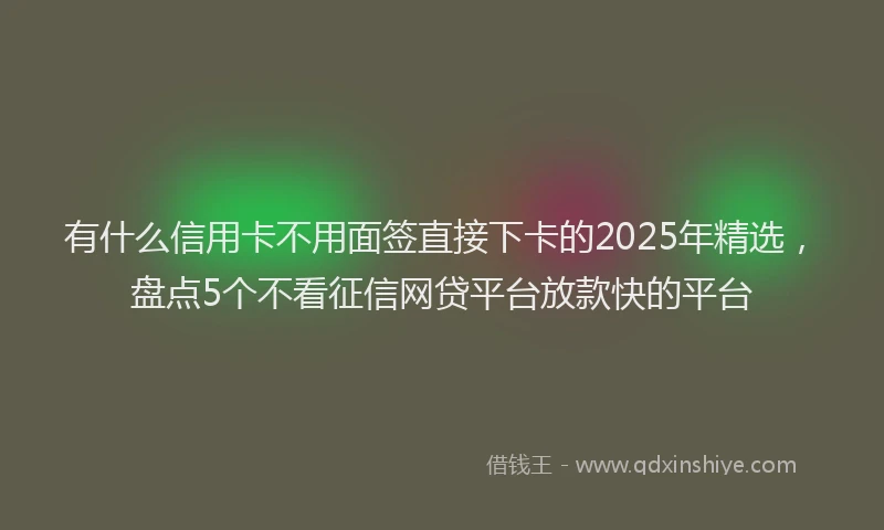 有什么信用卡不用面签直接下卡的2025年精选，盘点5个不看征信网贷平台放款快的平台