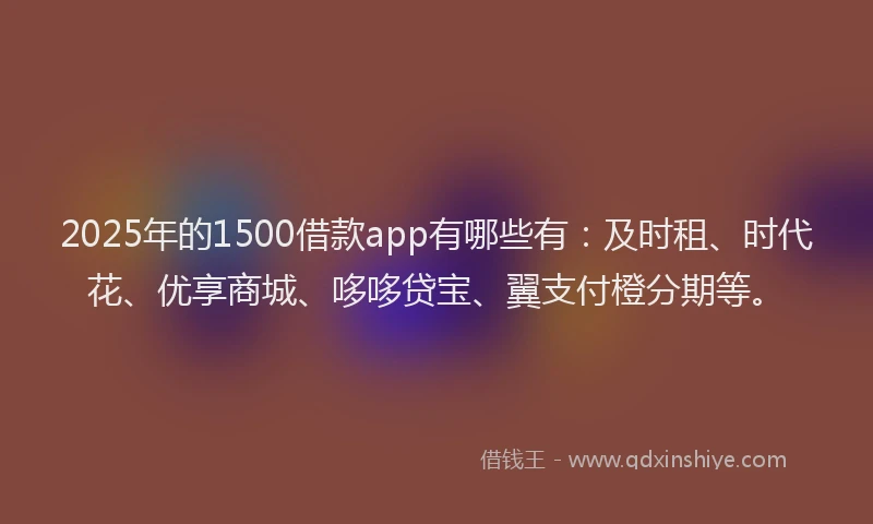 2025年的1500借款app有哪些有：及时租、时代花、优享商城、哆哆贷宝、翼支付橙分期等。