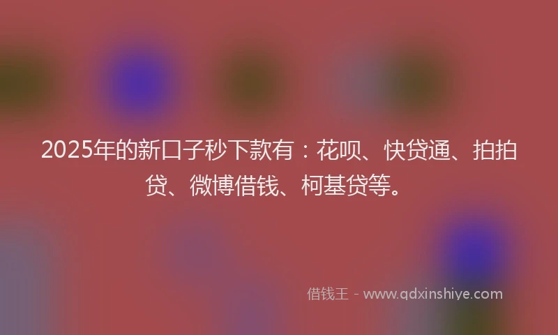 2025年的新口子秒下款有：花呗、快贷通、拍拍贷、微博借钱、柯基贷等。