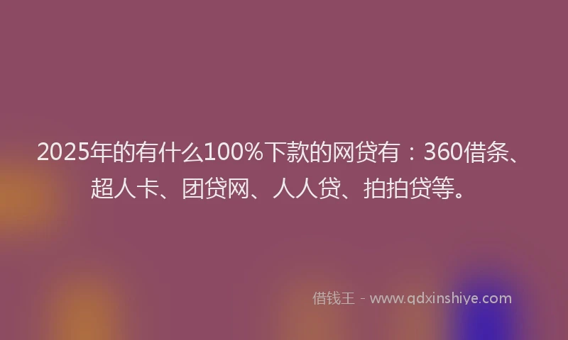 2025年的有什么100%下款的网贷有：360借条、超人卡、团贷网、人人贷、拍拍贷等。