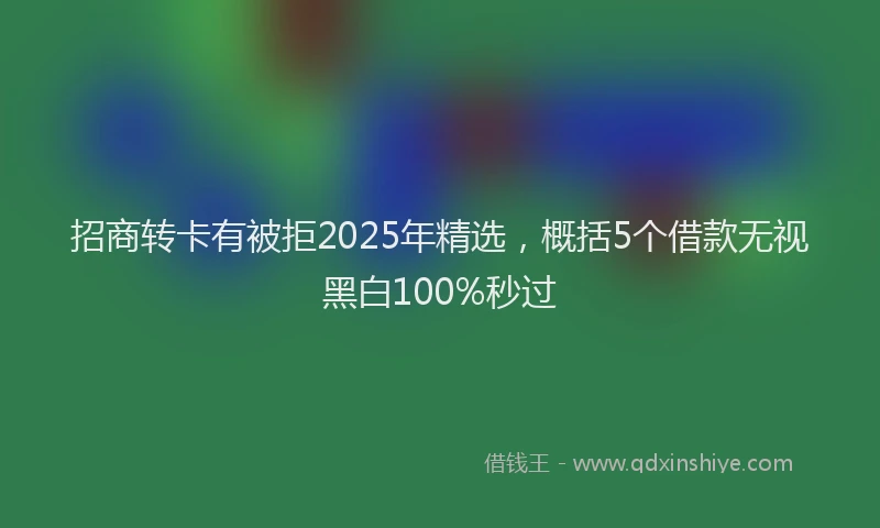 招商转卡有被拒2025年精选，概括5个借款无视黑白100%秒过