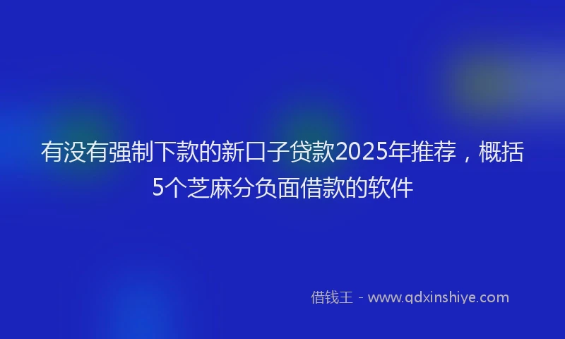 有没有强制下款的新口子贷款2025年推荐，概括5个芝麻分负面借款的软件