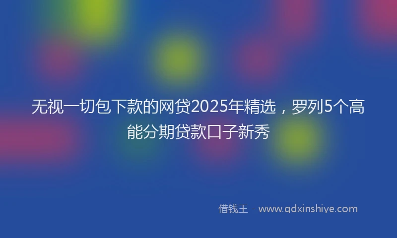 无视一切包下款的网贷2025年精选，罗列5个高能分期贷款口子新秀