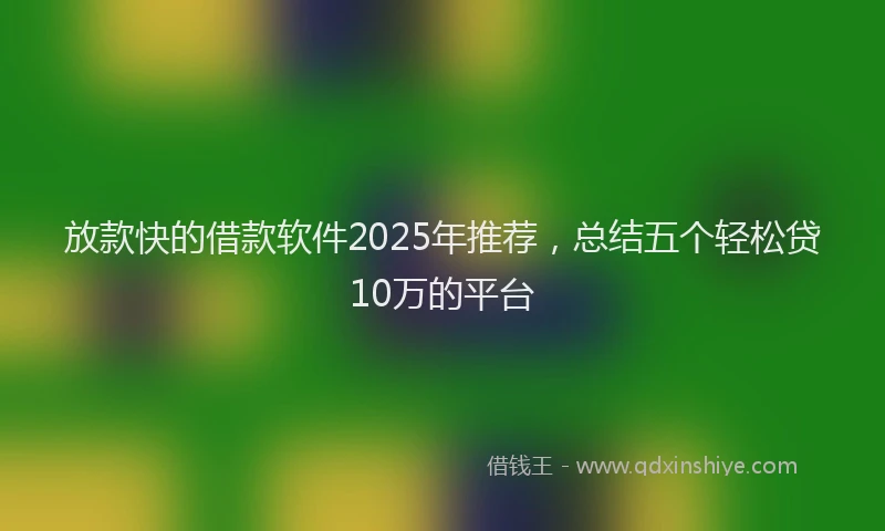 放款快的借款软件2025年推荐，总结五个轻松贷10万的平台